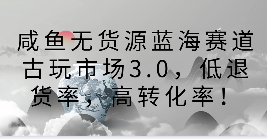 闲鱼无货源电商瀚海跑道古玩城3.0，低退款率，高转换率！-中创网_专注互联网创业,项目资源整合