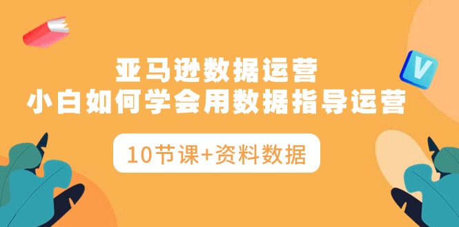 （10158期）亚马逊平台互联网运营，新手如何学会用数据具体指导经营（10堂课 材料数据信息）-中创网_专注互联网创业,项目资源整合