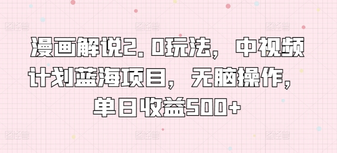 漫画解说2.0玩法，中视频计划蓝海项目，无脑操作，单日收益500+【揭秘】-中创网_专注互联网创业,项目资源整合