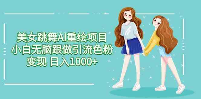 （9750期）美女跳舞AI重绘项目 小白无脑跟做引流色粉变现 日入1000+-中创网_专注互联网创业,项目资源整合