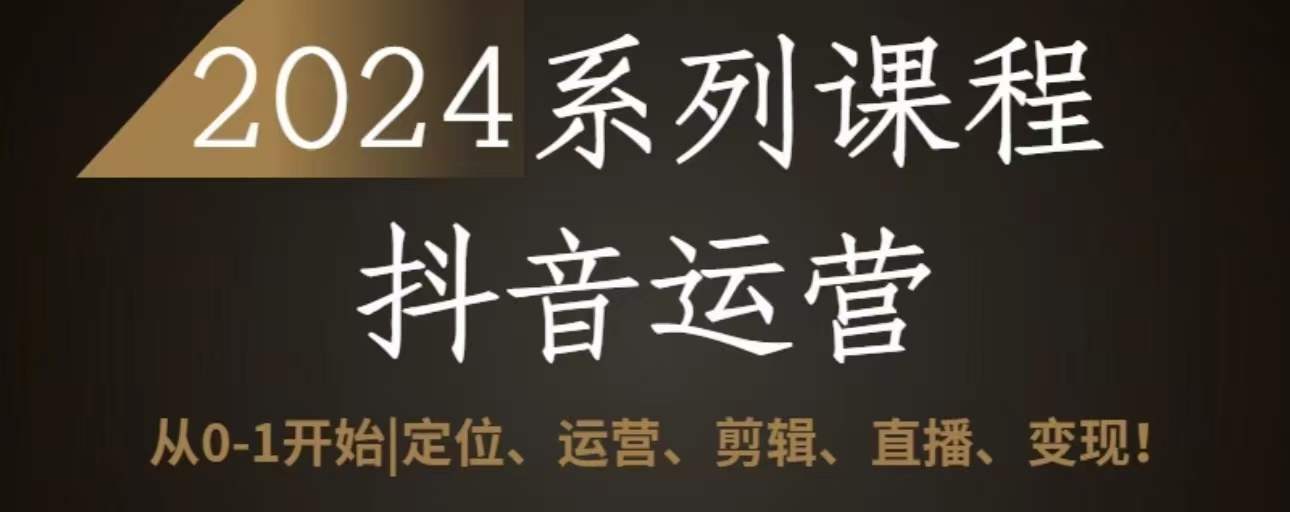 2024抖音运营全套系列课程，从0-1开始，定位、运营、剪辑、直播、变现-中创网_专注互联网创业,项目资源整合