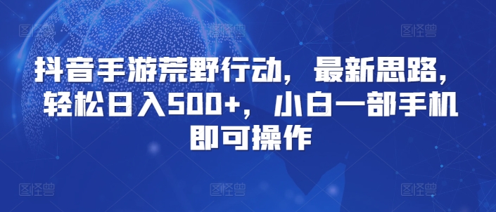 抖音手游荒野行动，最新思路，轻松日入500+，小白一部手机即可操作-中创网_专注互联网创业,项目资源整合
