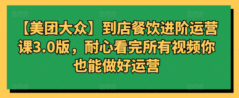 【美团大众】到店餐饮进阶运营课3.0版，耐心看完所有视频你也能做好运营-中创网_专注互联网创业,项目资源整合