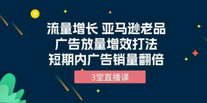 流量增长 亚马逊平台老品广告宣传放量上涨提质增效玩法，短时间广告宣传销售量翻番（3堂视频课堂）-中创网_专注互联网创业,项目资源整合