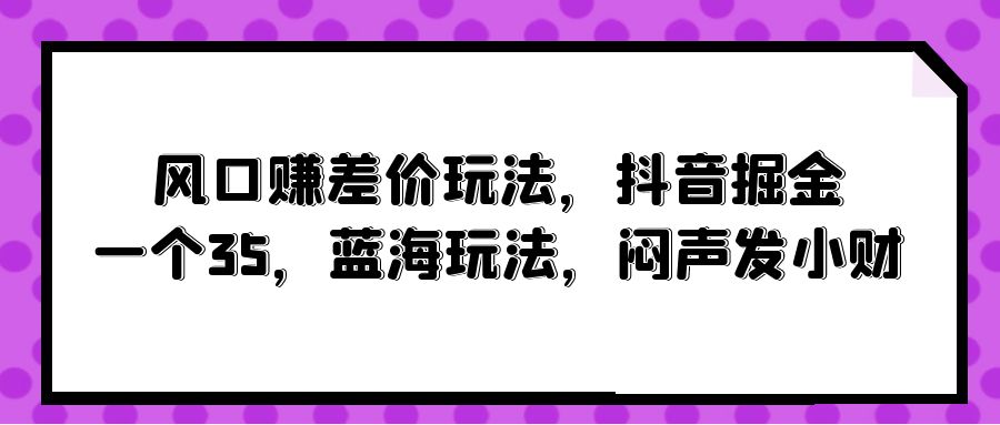 （10022期）风口赚差价玩法，抖音掘金，一个35，蓝海玩法，闷声发小财-中创网_专注互联网创业,项目资源整合