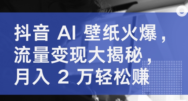 抖音视频 AI 墙纸受欢迎，数据流量变现大曝光，月入 2 万轻松赚钱-中创网_专注互联网创业,项目资源整合
