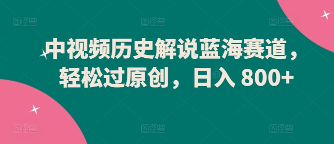 中视频历史解说蓝海赛道，轻松过原创，日入 800+【揭秘】-中创网_专注互联网创业,项目资源整合