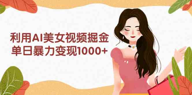 （9748期）利用AI美女视频掘金，单日暴力变现1000+，多平台高收益，小白跟着干就完…-中创网_专注互联网创业,项目资源整合