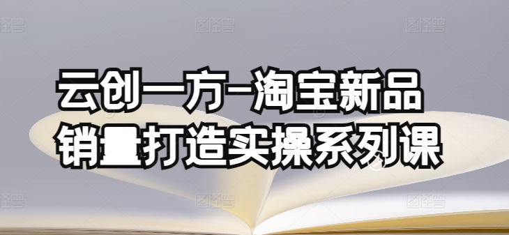 云创一方-淘宝新品销量打造实操系列课，基础销量打造(4课程)+补单渠道分析(4课程)-中创网_专注互联网创业,项目资源整合