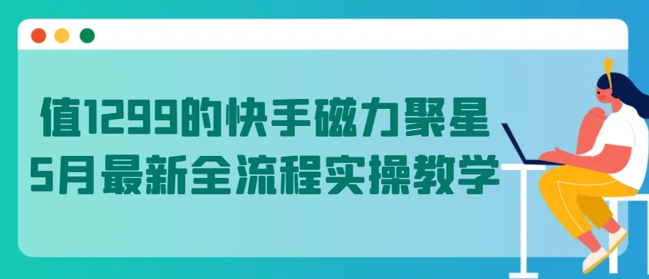 值1299的快手磁力聚星5月全新全过程实际操作课堂教学【揭密】-中创网_专注互联网创业,项目资源整合