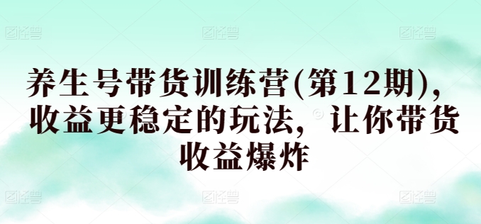 养生号带货训练营(第12期)，收益更稳定的玩法，让你带货收益爆炸-暖阳网-中创网,福缘网,冒泡网资源整合-中创网_专注互联网创业,项目资源整合
