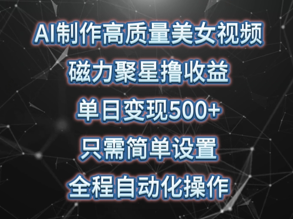 AI制作高质量美女视频，磁力聚星撸收益，单日变现500+，只需简单设置，全程自动化操作【揭秘】-中创网_专注互联网创业,项目资源整合