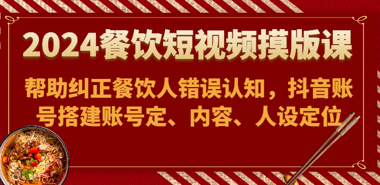 2024餐饮短视频摸版课-帮助纠正餐饮人错误认知，抖音账号搭建账号定、内容、人设定位-暖阳网-中创网,福缘网,冒泡网资源整合-中创网_专注互联网创业,项目资源整合