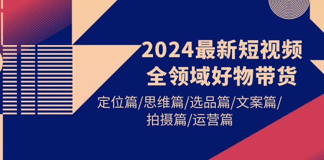 （9818期）2024最新短视频全链条好货卖货 精准定位篇/逻辑思维篇/选款篇/创意文案篇/拍照篇/经营篇-中创网_专注互联网创业,项目资源整合