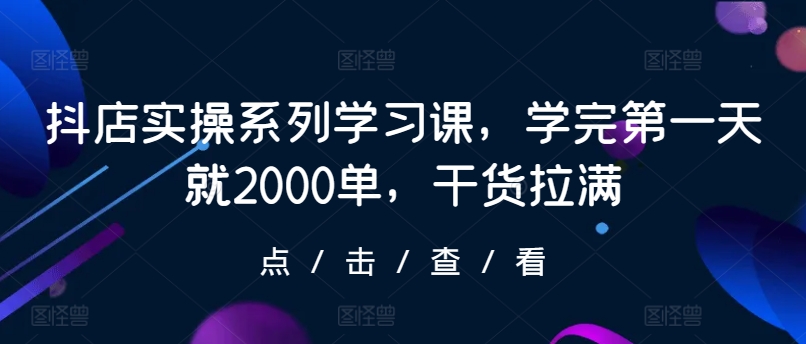 抖店实操系列学习课，学完第一天就2000单，干货拉满-中创网_专注互联网创业,项目资源整合