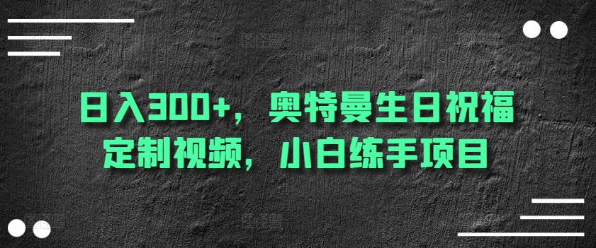 日入300+，奥特曼生日祝福定制视频，小白练手项目-暖阳网-中创网,福缘网,冒泡网资源整合-中创网_专注互联网创业,项目资源整合