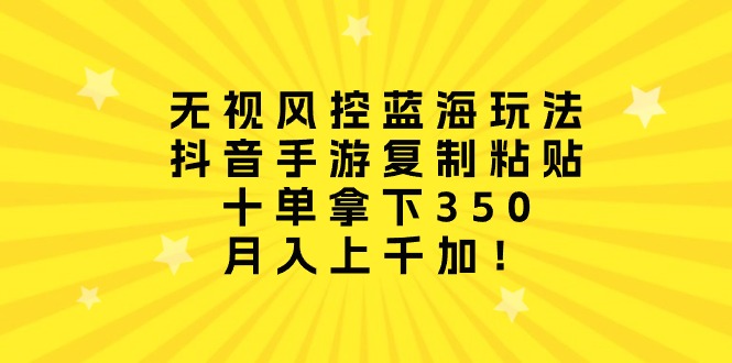 （10133期）忽视风险控制瀚海游戏玩法，抖音手游拷贝，十单拿到350，月入过千加！-中创网_专注互联网创业,项目资源整合