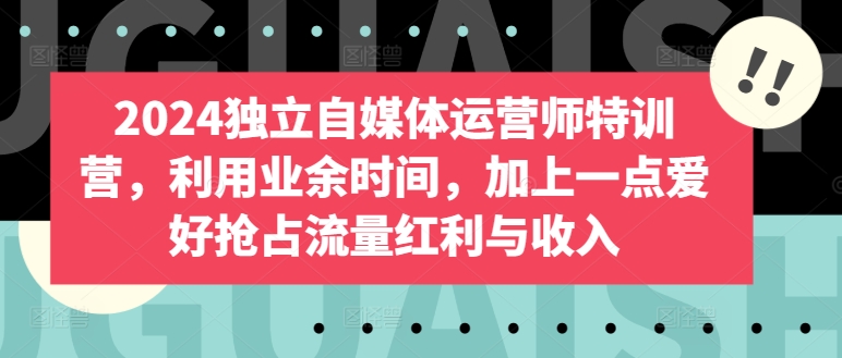 2024独立自媒体运营师特训营，利用业余时间，加上一点爱好抢占流量红利与收入-中创网_专注互联网创业,项目资源整合