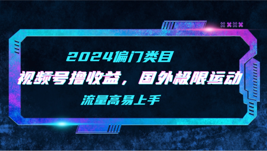 （9774期）【2024偏类别目】微信视频号撸盈利，二创海外极限运动视频合集，总流量高上手快-中创网_专注互联网创业,项目资源整合