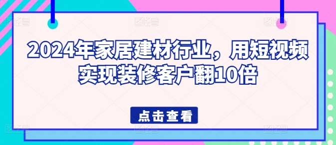 2024年家居建材行业，用短视频实现装修客户翻10倍-中创网_专注互联网创业,项目资源整合