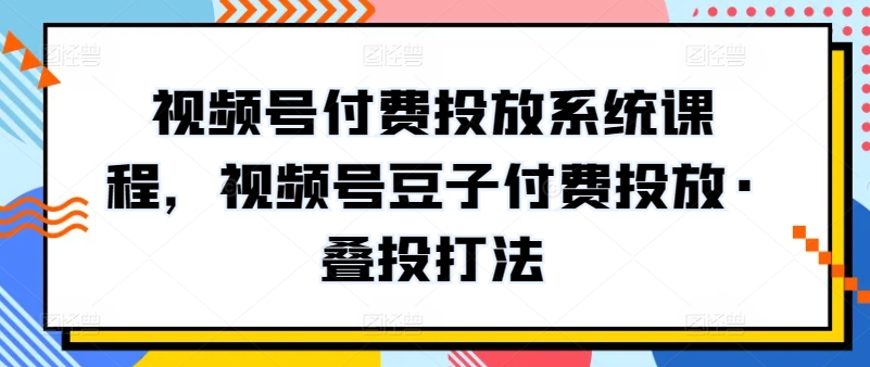 视频号付费投放系统课程，视频号豆子付费投放·叠投打法-暖阳网-中创网,福缘网,冒泡网资源整合-中创网_专注互联网创业,项目资源整合