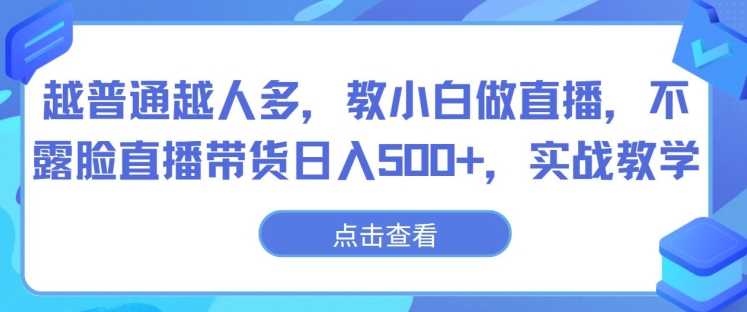 越普通越人多，教小白做直播，不露脸直播带货日入500+，实战教学-中创网_专注互联网创业,项目资源整合