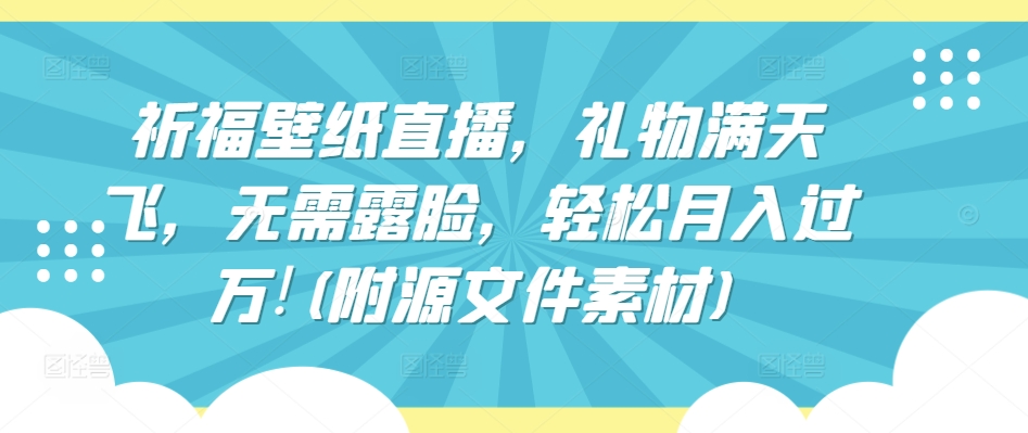 祈福壁纸直播，礼物满天飞，无需露脸，轻松月入过万!(附源文件素材)【揭秘】-中创网_专注互联网创业,项目资源整合