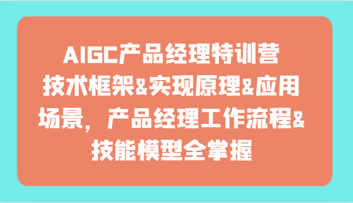 AIGC产品运营夏令营-技术框架、完成基本原理、应用领域、工作内容、专业技能实体模型全把握！-中创网_专注互联网创业,项目资源整合