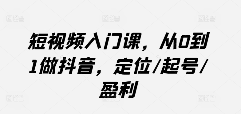 短视频入门课，从0到1做抖音，定位/起号/盈利-中创网_专注互联网创业,项目资源整合