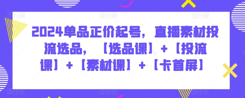 2024单品正价起号，直播素材投流选品，【选品课】+【投流课】+【素材课】+【卡首屏】-中创网_专注互联网创业,项目资源整合