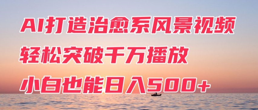 AI打造治愈系风景视频，轻松突破千万播放，小白也能日入500+-中创网_专注互联网创业,项目资源整合