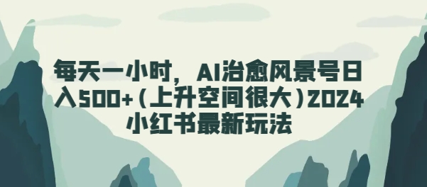 每天一小时，AI痊愈景色号日入500 (发展空间非常大)2024小红书的全新游戏玩法-中创网_专注互联网创业,项目资源整合