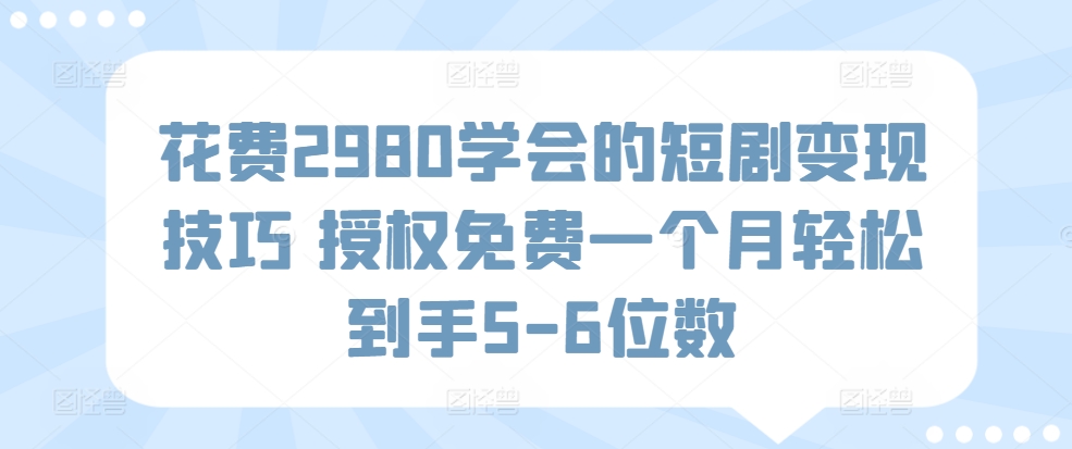 花费2980学会的短剧变现技巧 授权免费一个月轻松到手5-6位数-皓哥创业笔记