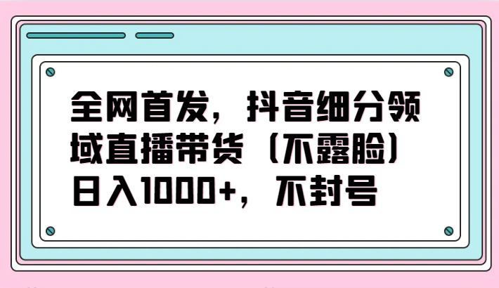 独家首发，抖音视频细分行业直播卖货（不露脸）新项目，日入1000 ，防封号-中创网_专注互联网创业,项目资源整合