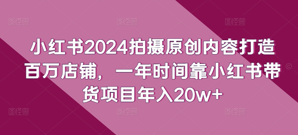 小红书的2024拍照优质内容打造出上百万店面，一年时间靠小红书的卖货新项目年收入20w-中创网_专注互联网创业,项目资源整合