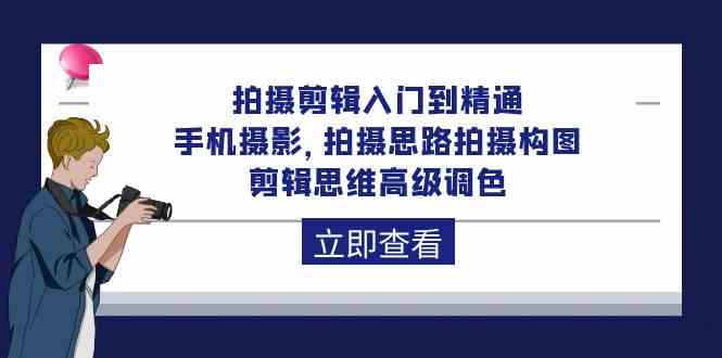 拍摄剪辑入门到精通，手机拍照 拍摄思路拍摄构图 剪辑思维高端上色（93节）-中创网_专注互联网创业,项目资源整合