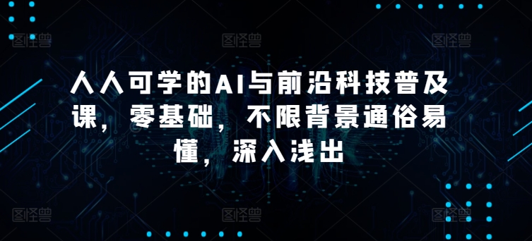 人人可学的AI与前沿科技普及课，零基础，不限背景通俗易懂，深入浅出-暖阳网-中创网,福缘网,冒泡网资源整合-中创网_专注互联网创业,项目资源整合