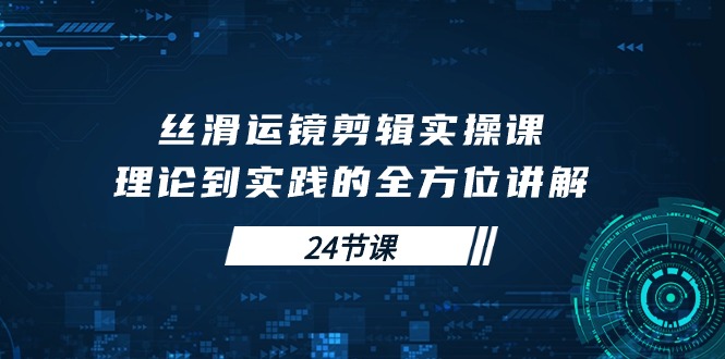 （10125期）顺滑移动镜头视频剪辑实操课，基础理论到实践的全面解读（24堂课）-中创网_专注互联网创业,项目资源整合