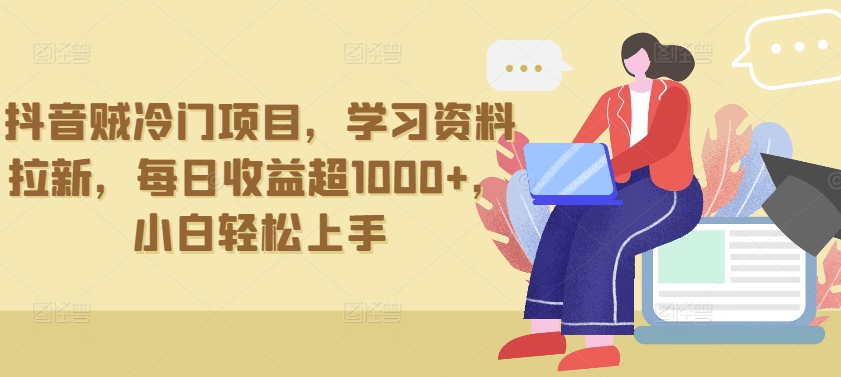 抖音贼冷门项目，学习资料拉新，每日收益超1000+，小白轻松上手【揭秘】-中创网_专注互联网创业,项目资源整合