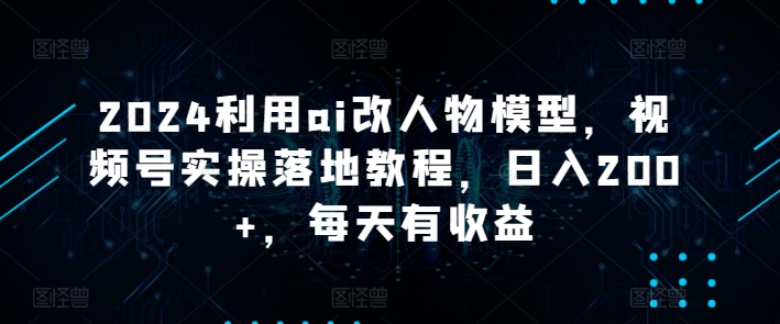2024利用ai改人物模型，视频号实操落地教程，日入200+，每天有收益-中创网_专注互联网创业,项目资源整合