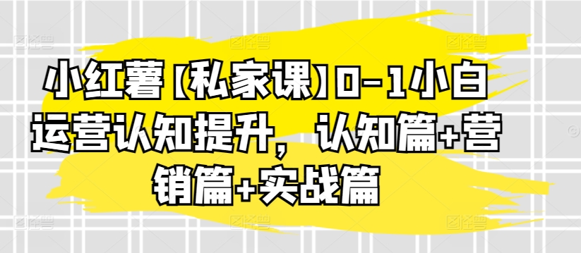 小红薯【私家课】0-1小白运营认知提升，认知篇+营销篇+实战篇-中创网_专注互联网创业,项目资源整合