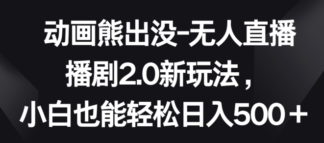 动画熊出没-无人直播播剧2.0新玩法，小白也能轻松日入500+【揭秘】-中创网_专注互联网创业,项目资源整合