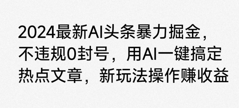 2024最新AI头条暴力掘金，不违规0封号，用AI一键搞定热点文章-中创网_专注互联网创业,项目资源整合