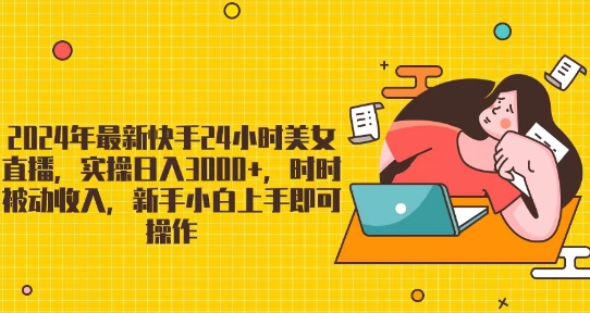 2024年最新快手24小时美女直播，实操日入3000+，时时被动收入，新手小白上手即可操作-中创网_专注互联网创业,项目资源整合