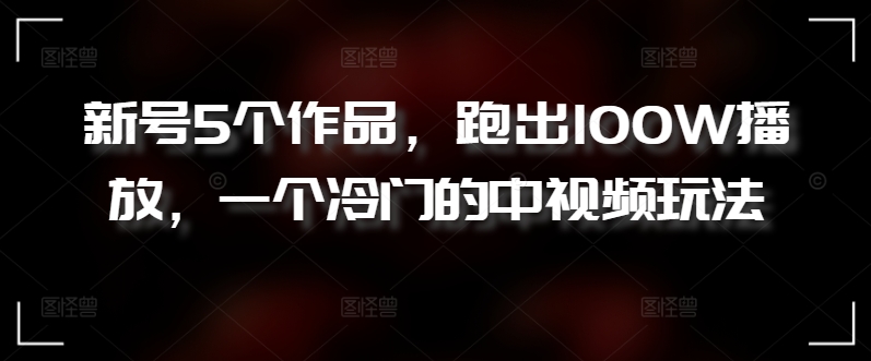新号5个作品，跑出100W播放，一个冷门的中视频玩法【揭秘】-中创网_专注互联网创业,项目资源整合
