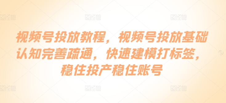 微信视频号推广实例教程，微信视频号推广基础认知健全输通，快速建模添加标签，控住建成投产控住账户-中创网_专注互联网创业,项目资源整合