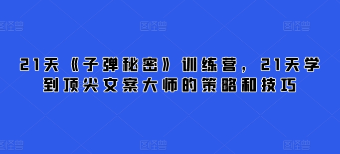 21天《子弹秘密》夏令营，21天学习到顶尖文案高手的思路与技巧-中创网_专注互联网创业,项目资源整合