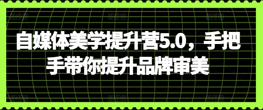 自媒体美学提升营5.0，手把手带你提升品牌审美-中创网_专注互联网创业,项目资源整合