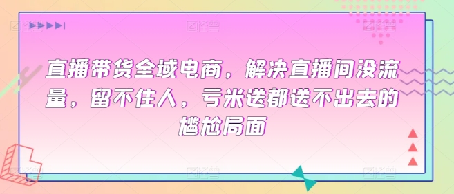 直播带货全域电商，解决直播间没流量，留不住人，亏米送都送不出去的尴尬局面-中创网_专注互联网创业,项目资源整合