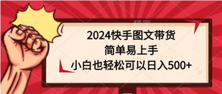 （9958期）2024快手图文带货，简单易上手，小白也轻松可以日入500+-中创网_专注互联网创业,项目资源整合